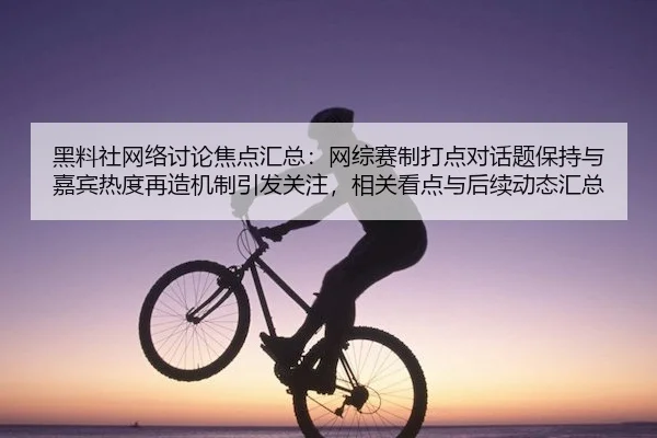 黑料社网络讨论焦点汇总：网综赛制打点对话题保持与嘉宾热度再造机制引发关注，相关看点与后续动态汇总